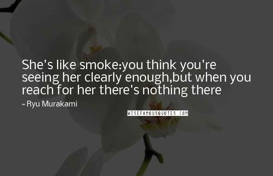 Ryu Murakami Quotes: She's like smoke:you think you're seeing her clearly enough,but when you reach for her there's nothing there