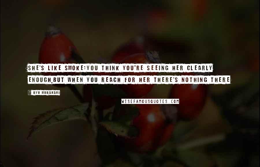 Ryu Murakami Quotes: She's like smoke:you think you're seeing her clearly enough,but when you reach for her there's nothing there