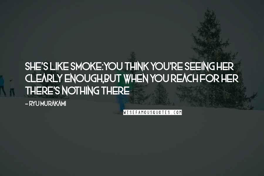 Ryu Murakami Quotes: She's like smoke:you think you're seeing her clearly enough,but when you reach for her there's nothing there