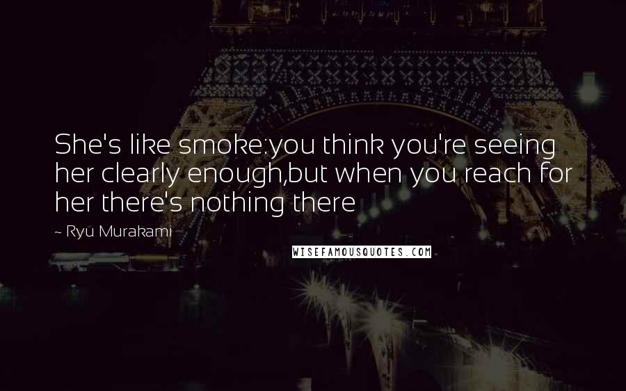 Ryu Murakami Quotes: She's like smoke:you think you're seeing her clearly enough,but when you reach for her there's nothing there