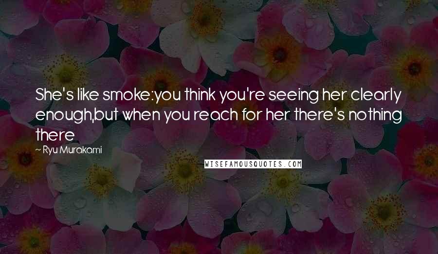 Ryu Murakami Quotes: She's like smoke:you think you're seeing her clearly enough,but when you reach for her there's nothing there