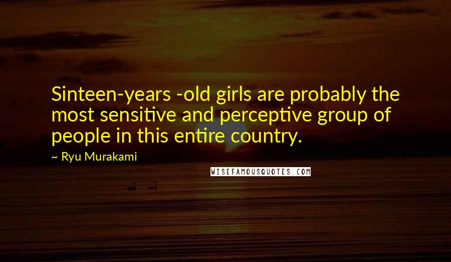 Ryu Murakami Quotes: Sinteen-years -old girls are probably the most sensitive and perceptive group of people in this entire country.