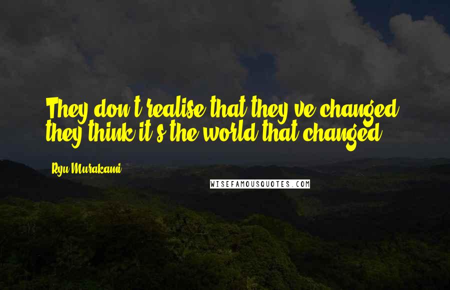 Ryu Murakami Quotes: They don't realise that they've changed; they think it's the world that changed.