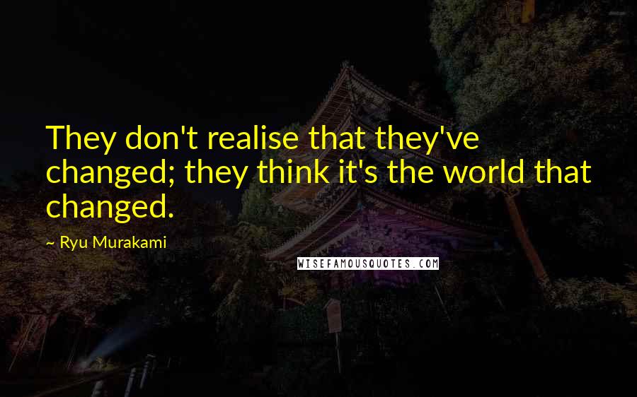 Ryu Murakami Quotes: They don't realise that they've changed; they think it's the world that changed.