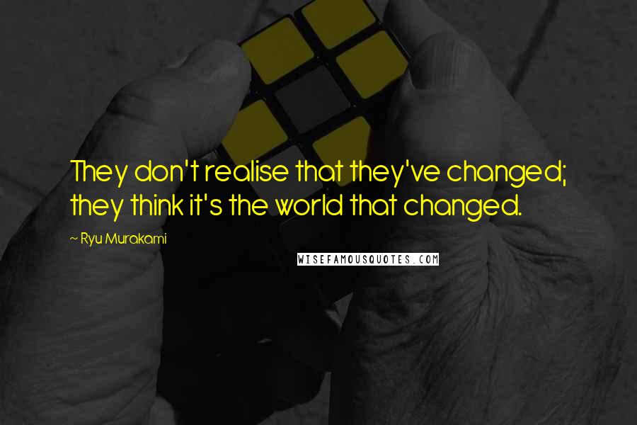 Ryu Murakami Quotes: They don't realise that they've changed; they think it's the world that changed.