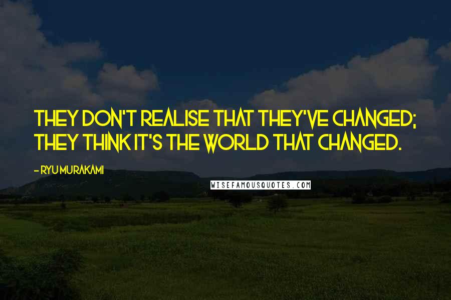 Ryu Murakami Quotes: They don't realise that they've changed; they think it's the world that changed.