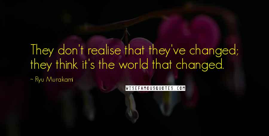 Ryu Murakami Quotes: They don't realise that they've changed; they think it's the world that changed.