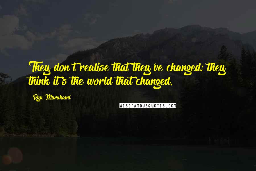 Ryu Murakami Quotes: They don't realise that they've changed; they think it's the world that changed.