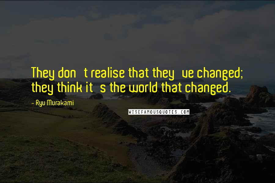 Ryu Murakami Quotes: They don't realise that they've changed; they think it's the world that changed.