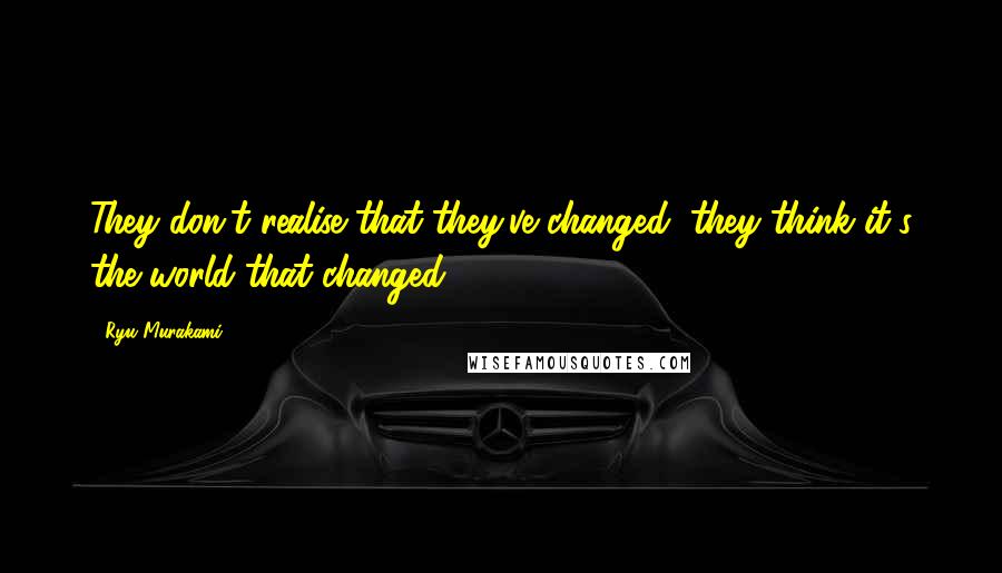 Ryu Murakami Quotes: They don't realise that they've changed; they think it's the world that changed.