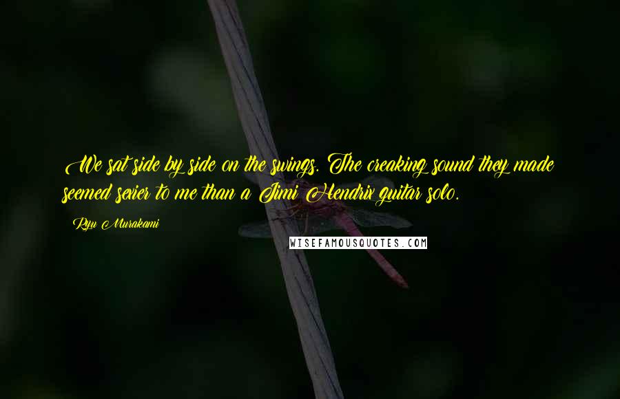 Ryu Murakami Quotes: We sat side by side on the swings. The creaking sound they made seemed sexier to me than a Jimi Hendrix guitar solo.