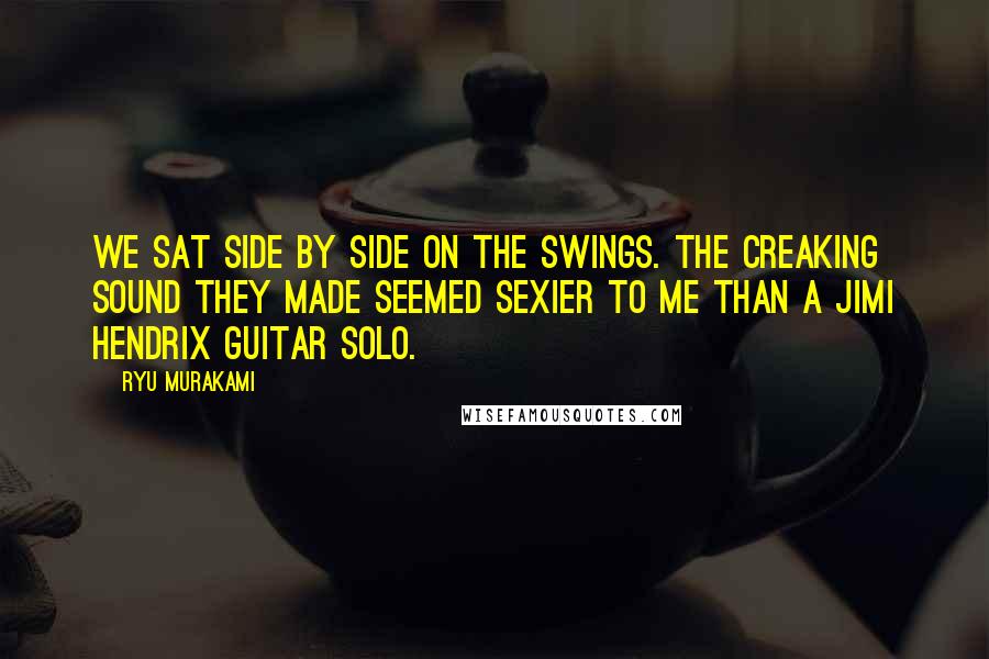 Ryu Murakami Quotes: We sat side by side on the swings. The creaking sound they made seemed sexier to me than a Jimi Hendrix guitar solo.