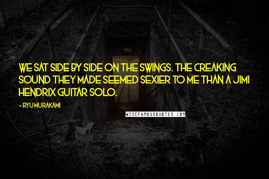 Ryu Murakami Quotes: We sat side by side on the swings. The creaking sound they made seemed sexier to me than a Jimi Hendrix guitar solo.