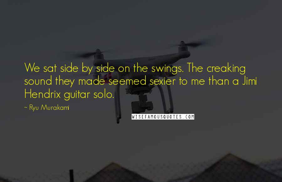 Ryu Murakami Quotes: We sat side by side on the swings. The creaking sound they made seemed sexier to me than a Jimi Hendrix guitar solo.