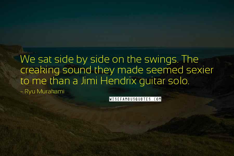 Ryu Murakami Quotes: We sat side by side on the swings. The creaking sound they made seemed sexier to me than a Jimi Hendrix guitar solo.