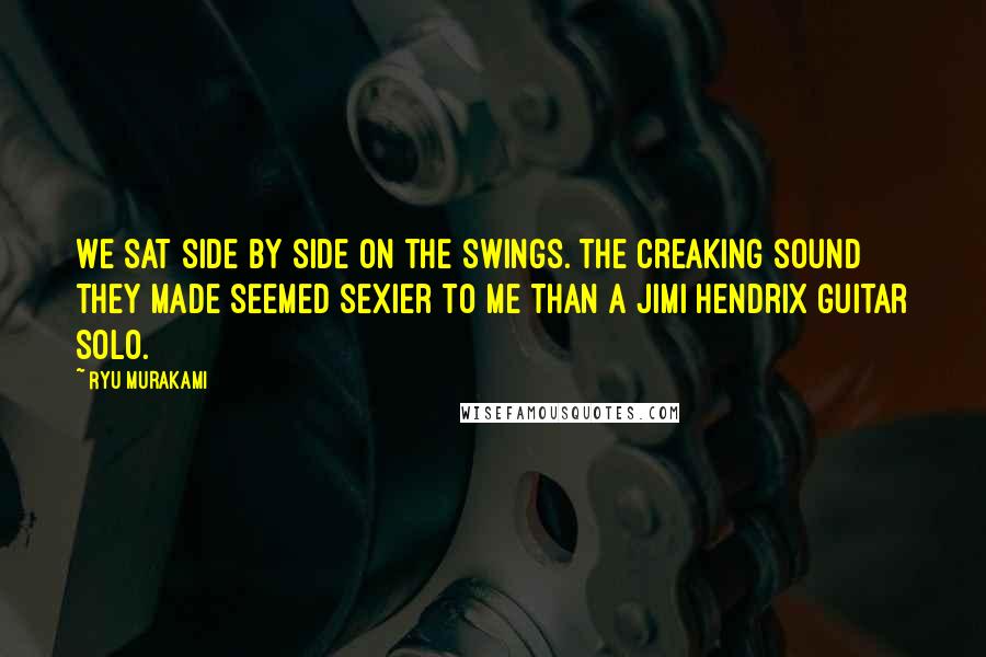 Ryu Murakami Quotes: We sat side by side on the swings. The creaking sound they made seemed sexier to me than a Jimi Hendrix guitar solo.