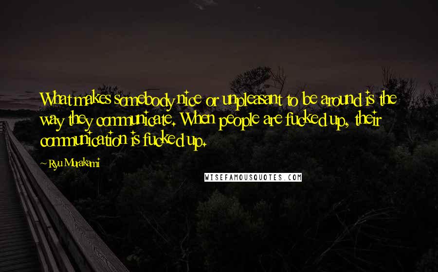 Ryu Murakami Quotes: What makes somebody nice or unpleasant to be around is the way they communicate. When people are fucked up, their communication is fucked up.