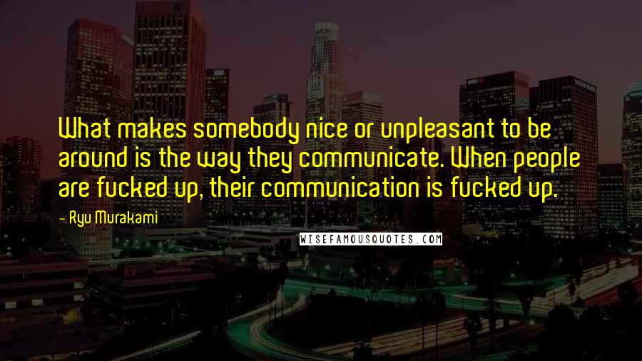 Ryu Murakami Quotes: What makes somebody nice or unpleasant to be around is the way they communicate. When people are fucked up, their communication is fucked up.