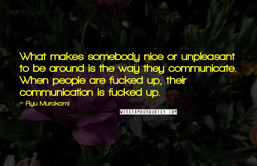 Ryu Murakami Quotes: What makes somebody nice or unpleasant to be around is the way they communicate. When people are fucked up, their communication is fucked up.