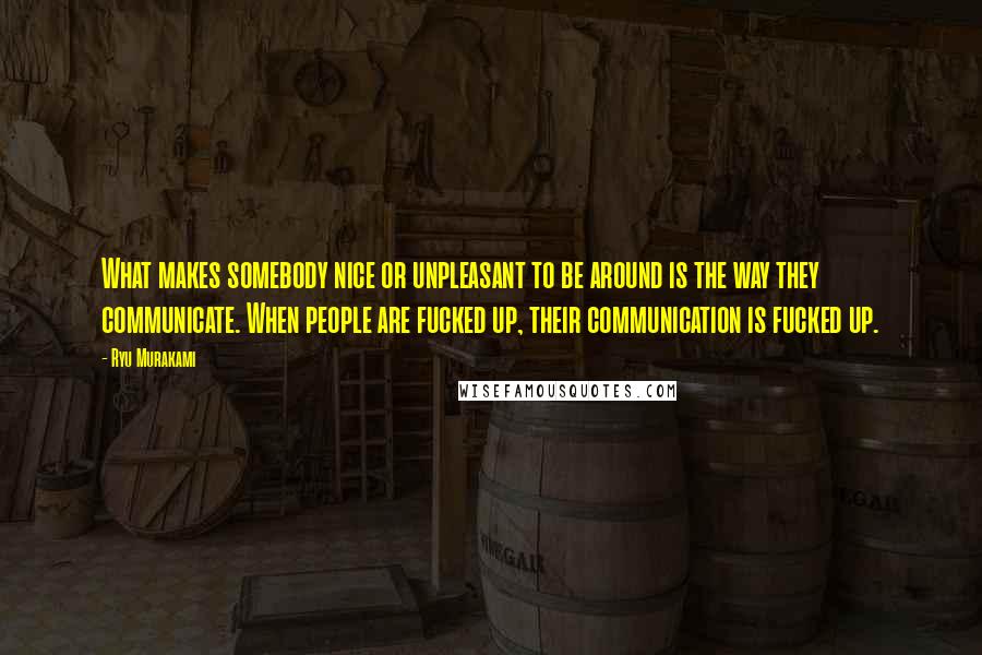 Ryu Murakami Quotes: What makes somebody nice or unpleasant to be around is the way they communicate. When people are fucked up, their communication is fucked up.