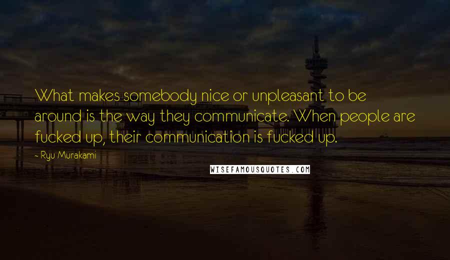 Ryu Murakami Quotes: What makes somebody nice or unpleasant to be around is the way they communicate. When people are fucked up, their communication is fucked up.