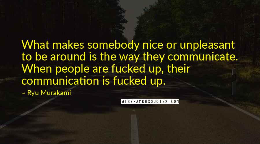 Ryu Murakami Quotes: What makes somebody nice or unpleasant to be around is the way they communicate. When people are fucked up, their communication is fucked up.