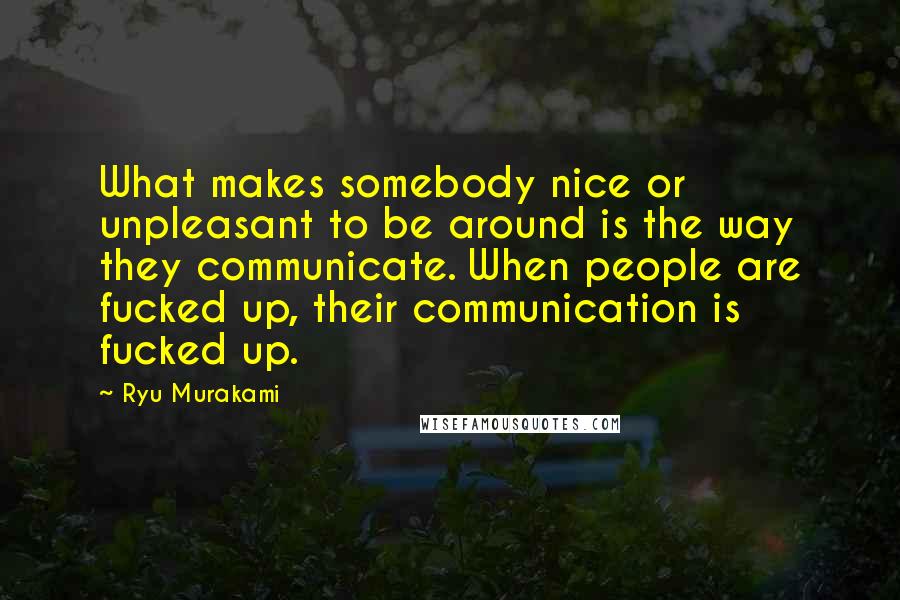 Ryu Murakami Quotes: What makes somebody nice or unpleasant to be around is the way they communicate. When people are fucked up, their communication is fucked up.