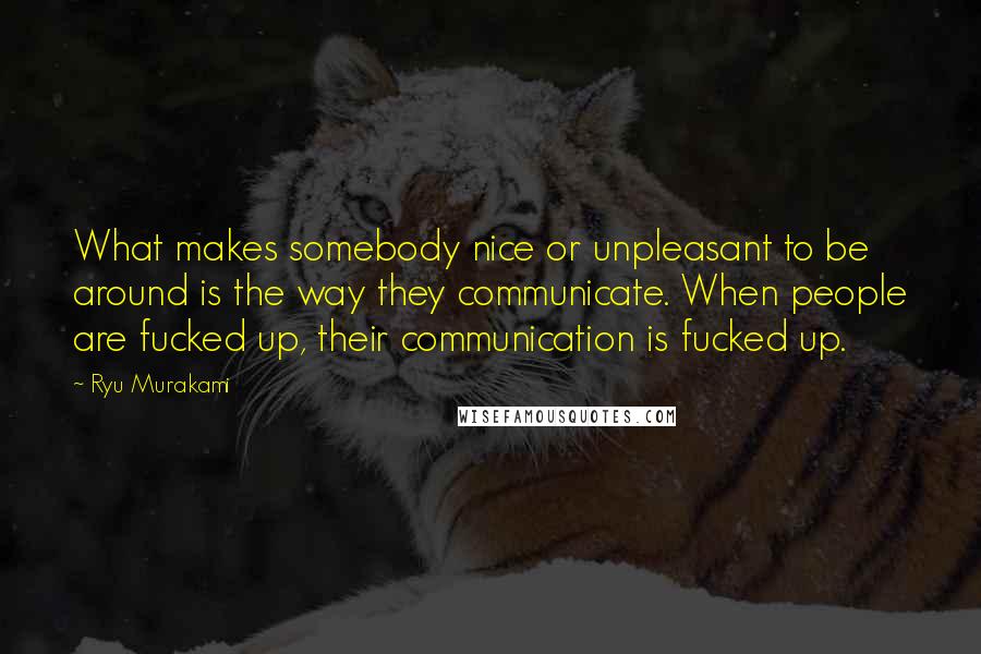 Ryu Murakami Quotes: What makes somebody nice or unpleasant to be around is the way they communicate. When people are fucked up, their communication is fucked up.