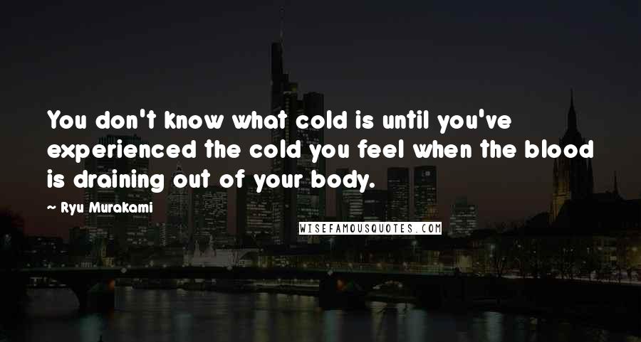 Ryu Murakami Quotes: You don't know what cold is until you've experienced the cold you feel when the blood is draining out of your body.