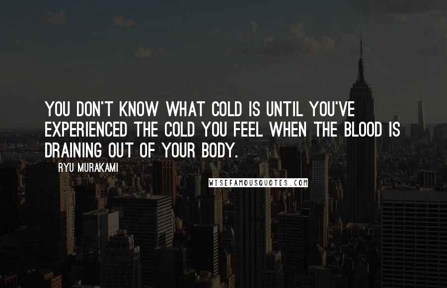 Ryu Murakami Quotes: You don't know what cold is until you've experienced the cold you feel when the blood is draining out of your body.