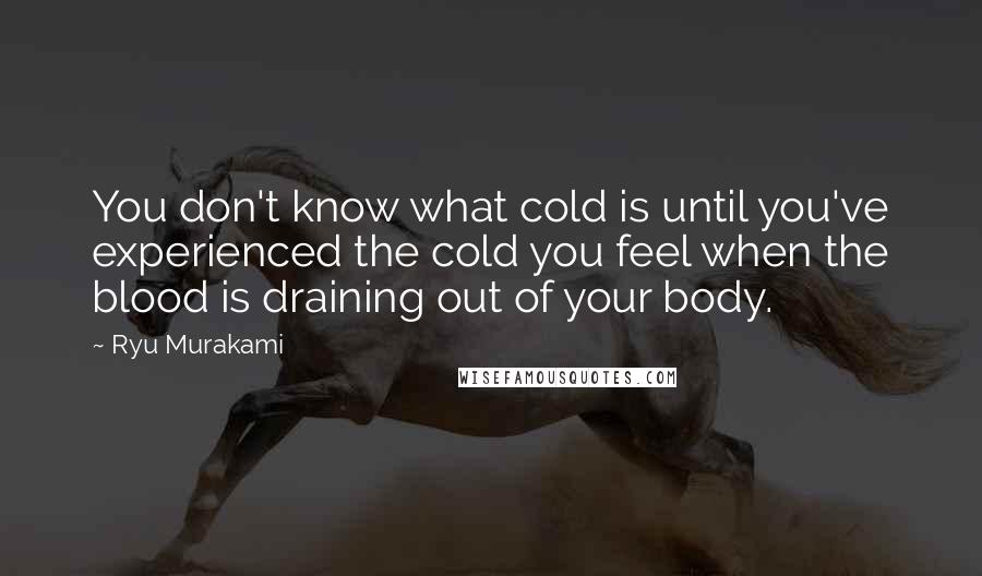 Ryu Murakami Quotes: You don't know what cold is until you've experienced the cold you feel when the blood is draining out of your body.