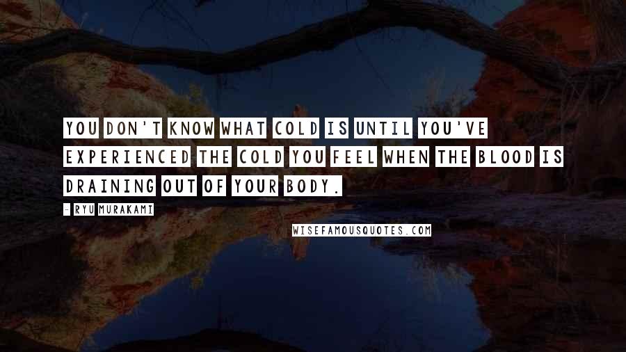 Ryu Murakami Quotes: You don't know what cold is until you've experienced the cold you feel when the blood is draining out of your body.