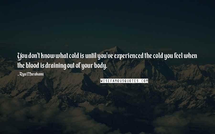 Ryu Murakami Quotes: You don't know what cold is until you've experienced the cold you feel when the blood is draining out of your body.