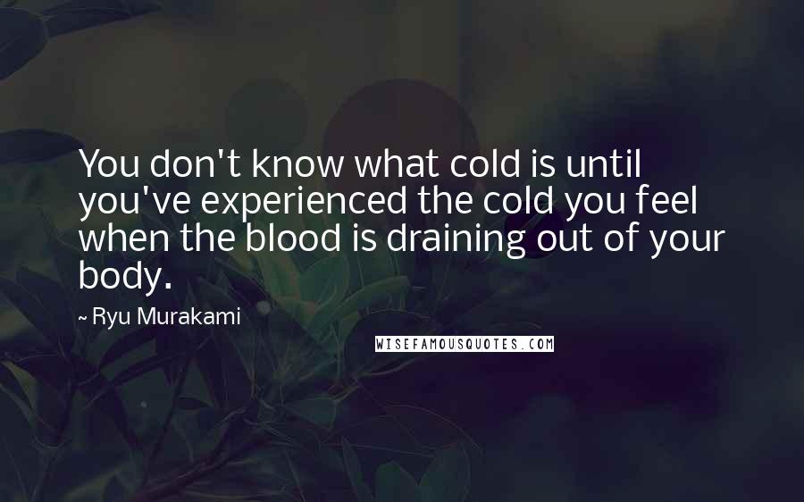 Ryu Murakami Quotes: You don't know what cold is until you've experienced the cold you feel when the blood is draining out of your body.
