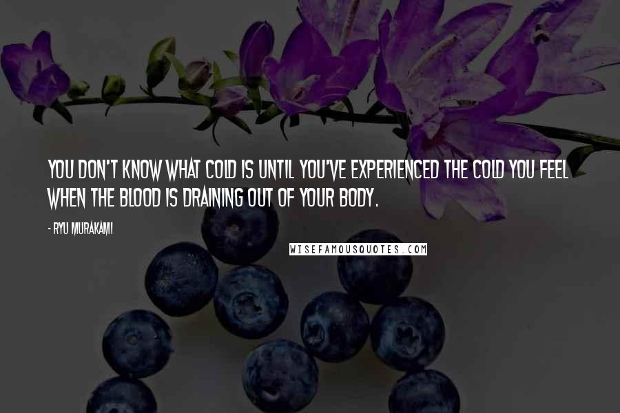 Ryu Murakami Quotes: You don't know what cold is until you've experienced the cold you feel when the blood is draining out of your body.