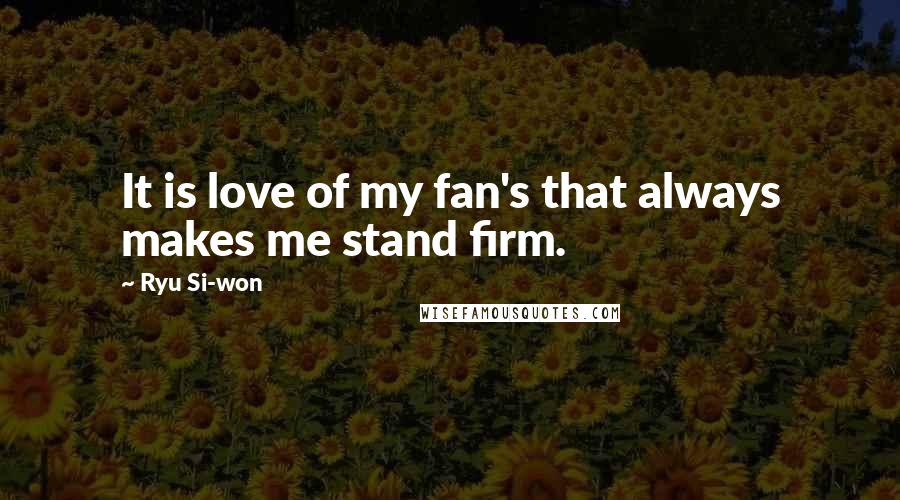 Ryu Si-won Quotes: It is love of my fan's that always makes me stand firm.