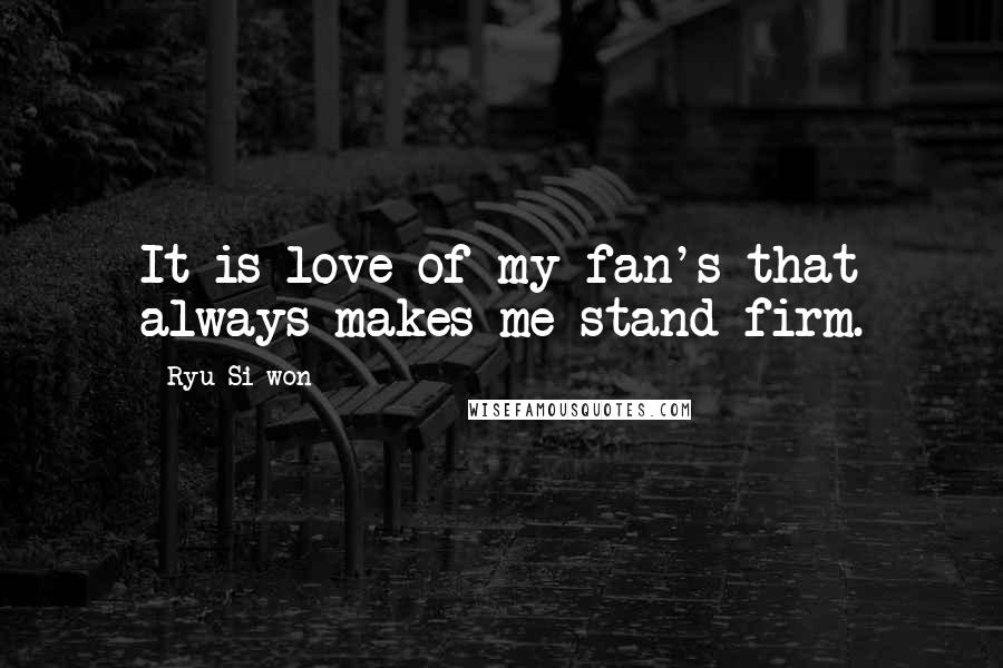 Ryu Si-won Quotes: It is love of my fan's that always makes me stand firm.