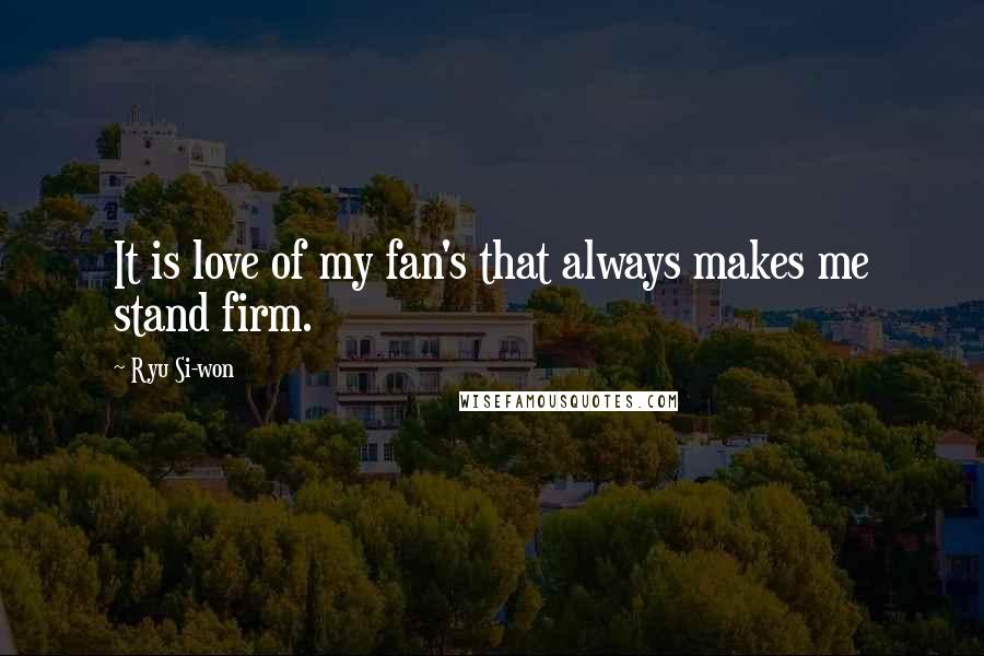 Ryu Si-won Quotes: It is love of my fan's that always makes me stand firm.