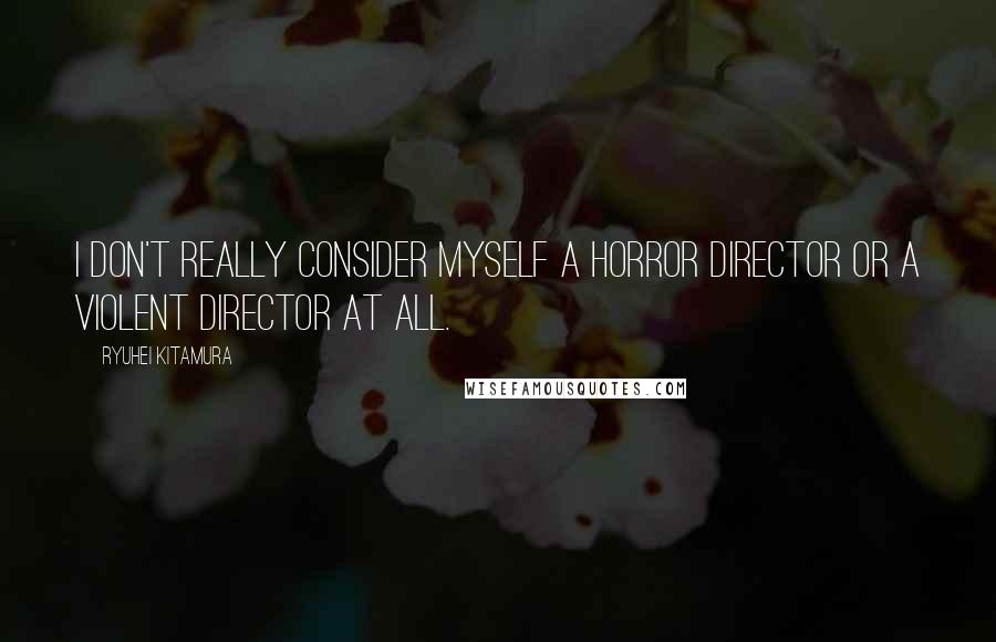 Ryuhei Kitamura Quotes: I don't really consider myself a horror director or a violent director at all.