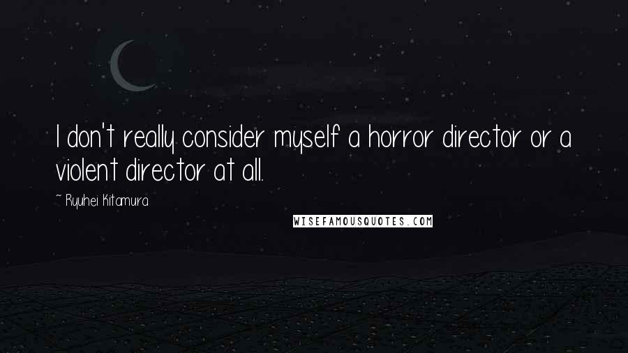 Ryuhei Kitamura Quotes: I don't really consider myself a horror director or a violent director at all.