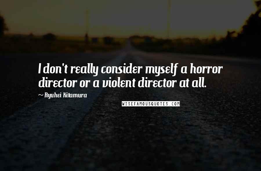 Ryuhei Kitamura Quotes: I don't really consider myself a horror director or a violent director at all.