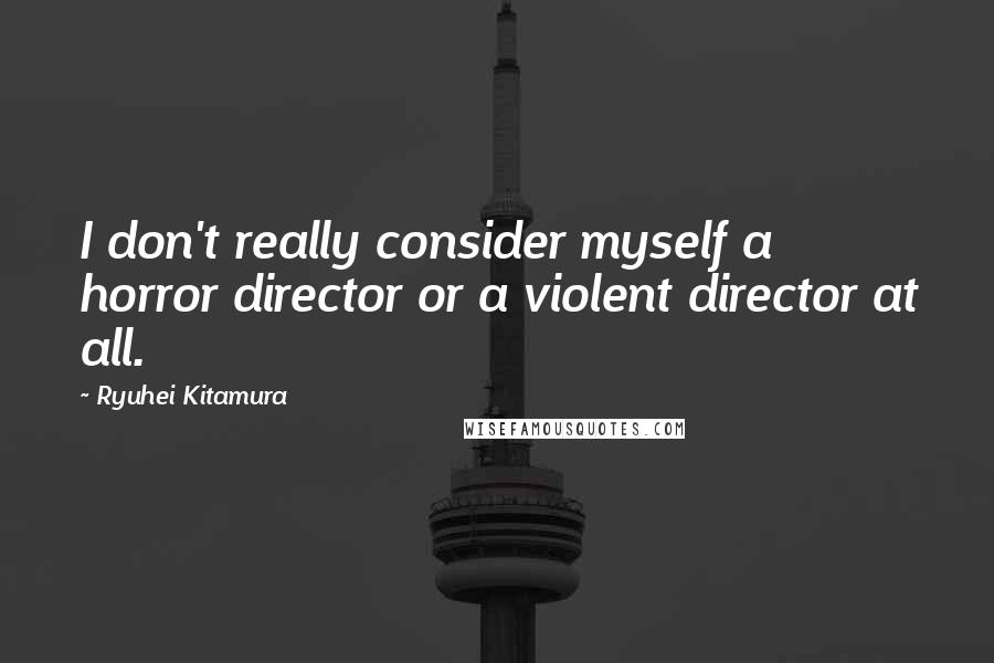 Ryuhei Kitamura Quotes: I don't really consider myself a horror director or a violent director at all.
