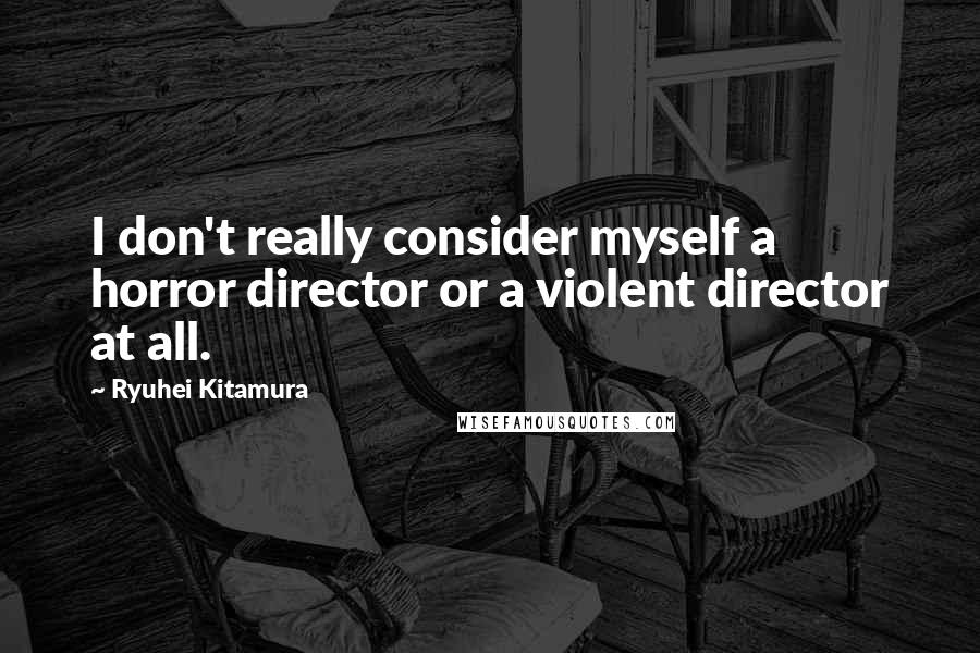 Ryuhei Kitamura Quotes: I don't really consider myself a horror director or a violent director at all.