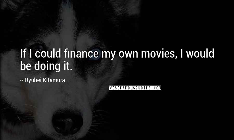 Ryuhei Kitamura Quotes: If I could finance my own movies, I would be doing it.