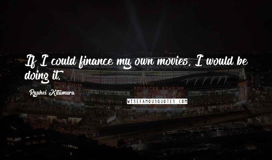 Ryuhei Kitamura Quotes: If I could finance my own movies, I would be doing it.