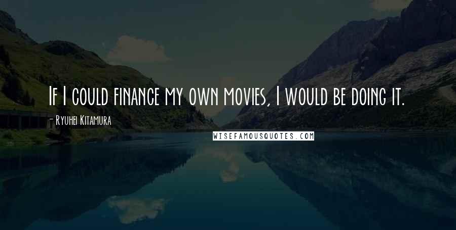 Ryuhei Kitamura Quotes: If I could finance my own movies, I would be doing it.