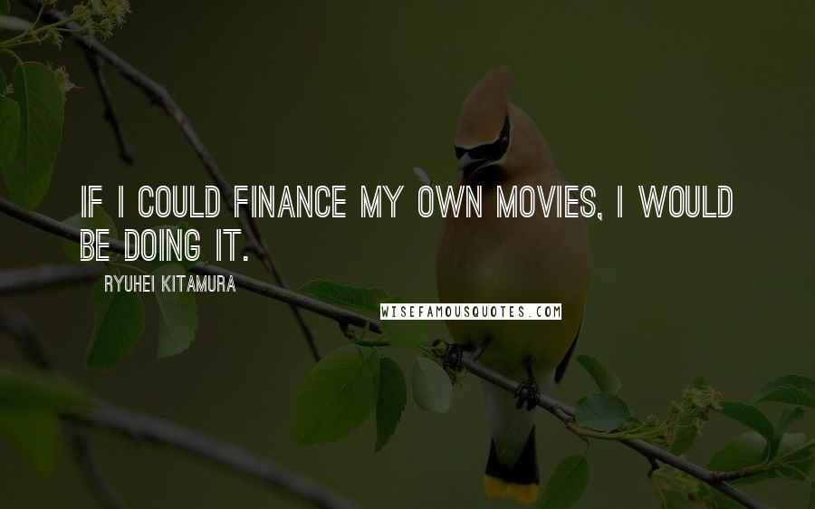 Ryuhei Kitamura Quotes: If I could finance my own movies, I would be doing it.