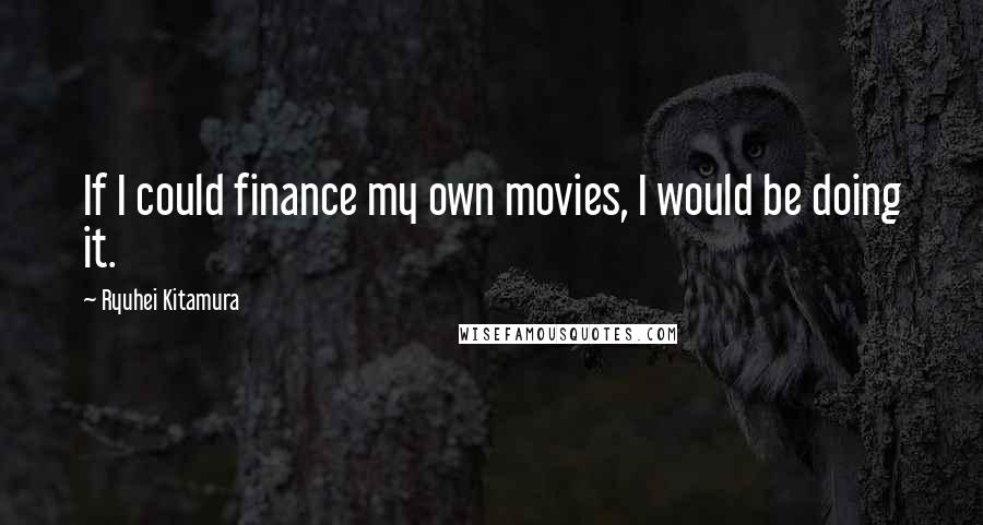 Ryuhei Kitamura Quotes: If I could finance my own movies, I would be doing it.