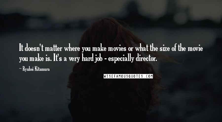 Ryuhei Kitamura Quotes: It doesn't matter where you make movies or what the size of the movie you make is. It's a very hard job - especially director.