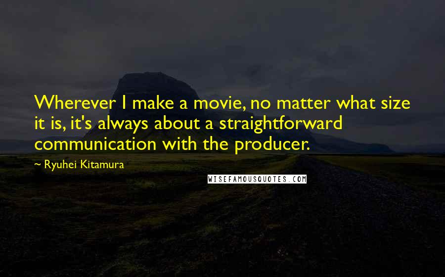 Ryuhei Kitamura Quotes: Wherever I make a movie, no matter what size it is, it's always about a straightforward communication with the producer.